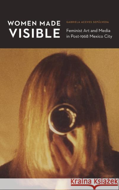 Women Made Visible: Feminist Art and Media in Post-1968 Mexico City Gabriela Aceve 9781496202031 University of Nebraska Press - książka