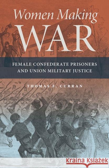 Women Making War: Female Confederate Prisoners and Union Military Justice Thomas F. Curran 9780809338030 Southern Illinois University Press - książka