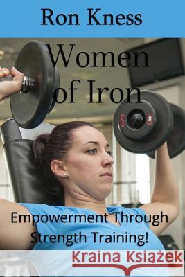 Women of Iron: Empowerment Through Strength Training! Ron Kness 9781539534549 Createspace Independent Publishing Platform - książka