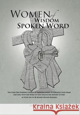Women of Wisdom Spoken Word: The Code-One Powerful Words of Encouragement to Rekindle Your Heart and Soul with the Word of God Unlock the Mystery O Amazing Faith 9781499017519 Xlibris Corporation - książka