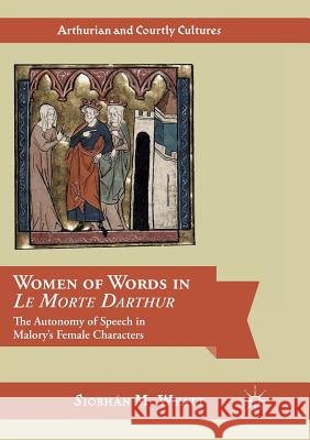 Women of Words in Le Morte Darthur: The Autonomy of Speech in Malory's Female Characters Wyatt, Siobhán M. 9783319817026 Palgrave Macmillan - książka