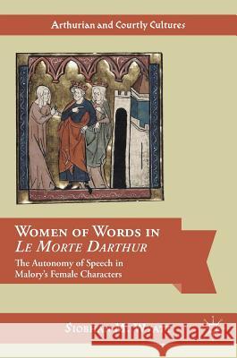 Women of Words in Le Morte Darthur: The Autonomy of Speech in Malory's Female Characters Wyatt, Siobhán M. 9783319342030 Palgrave MacMillan - książka