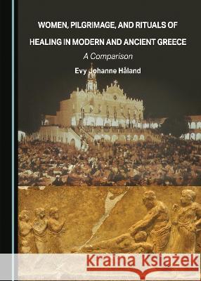 Women, Pilgrimage, and Rituals of Healing in Modern and Ancient Greece: A Comparison Evy Johanne Haland   9781527593176 Cambridge Scholars Publishing - książka