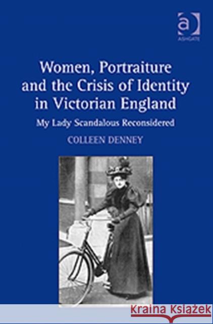 Women, Portraiture and the Crisis of Identity in Victorian England: My Lady Scandalous Reconsidered Denney, Colleen 9780754668794 ASHGATE PUBLISHING GROUP - książka