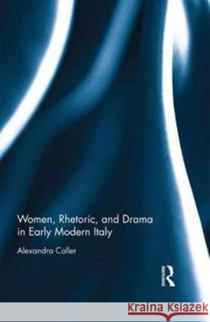 Women, Rhetoric, and Drama in Early Modern Italy Alexandra Coller 9781472478818 Routledge - książka