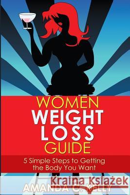 Women Weight Loss Guide: 5 Simple Steps to Getting the Body You Want Amanda C. Kelly 9781499323306 Createspace - książka