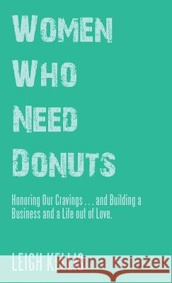 Women Who Need Donuts: Honoring Our Cravings . . . and Building a Business and a Life out of Love. Leigh Kellis 9781504397889 Balboa Press - książka