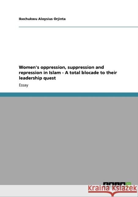 Women's oppression, suppression and repression in Islam - A total blocade to their leadership quest Ikechukwu Aloysius Orjinta 9783640870165 Grin Verlag - książka