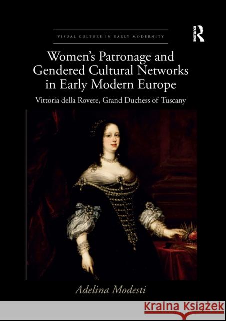 Women's Patronage and Gendered Cultural Networks in Early Modern Europe: Vittoria Della Rovere, Grand Duchess of Tuscany Adelina Modesti 9781032337432 Routledge - książka