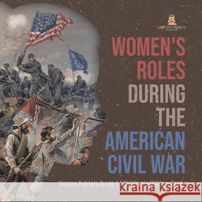 Women's Roles During the American Civil War Women Patriots Grade 5 Children's Military Books Baby Professor 9781541960688 Baby Professor - książka