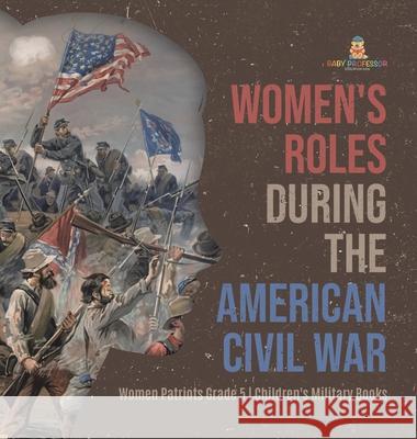 Women's Roles During the American Civil War Women Patriots Grade 5 Children's Military Books Baby Professor 9781541984912 Baby Professor - książka