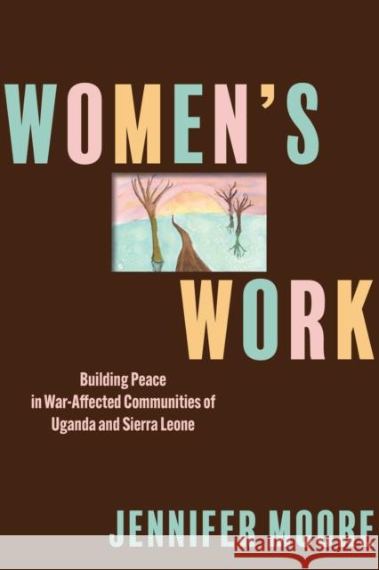 Women's Work: Building Peace in War-Affected Communities of Uganda and Sierra Leone Jennifer Moore 9781512827262 University of Pennsylvania Press - książka