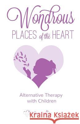 Wondrous Places of the Heart: Alternative Therapy with Children Christine Alisa 9781944177041 Crescendo Publishing LLC - książka