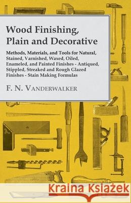 Wood Finishing, Plain and Decorative: Methods, Materials, and Tools for Natural, Stained, Varnished, Waxed, Oiled, Enameled, and Painted Finishes - An Vanderwalker, F. N. 9781447436287 Sutton Press - książka
