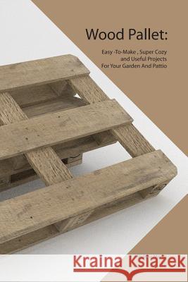 Wood Pallet: Easy -To-Make, Super Cozy and Useful Projects For Your Garden And Pattio Andrew Morse 9781081519186 Independently Published - książka