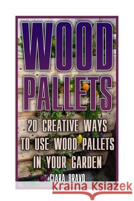 Wood Pallets: 20 Creative Ways To Use Wood Pallets In Your Garden: (Household Hacks, DIY Projects, DIY Crafts, Wood Pallet Projects, Bravo, Ciara 9781544799148 Createspace Independent Publishing Platform - książka
