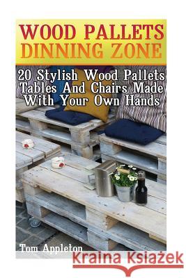 Wood Pallets Dinning Zone: 20 Stylish Wood Pallets Tables And Chairs Made With Your Own Hands Appleton, Tom 9781548818906 Createspace Independent Publishing Platform - książka
