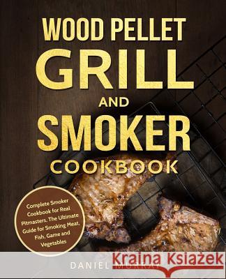 Wood Pellet Grill and Smoker Cookbook: Complete Smoker Cookbook for Real Pitmasters, the Ultimate Guide for Smoking Meat, Fish, Game and Vegetables Daniel Murray 9781731586544 Independently Published - książka