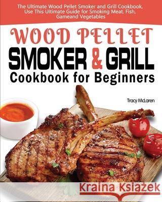 Wood Pellet Smoker and Grill Cookbook for Beginners: The Ultimate Wood Pellet Smoker and Grill Cookbook, Use This Ultimate Guide for Smoking Meat, Fis McLaren, Tracy 9781649840745 Alex Zhang - książka