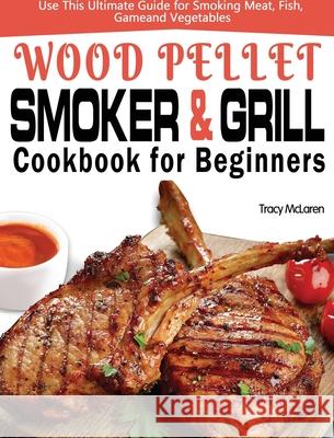 Wood Pellet Smoker and Grill Cookbook for Beginners: The Ultimate Wood Pellet Smoker and Grill Cookbook, Use This Ultimate Guide for Smoking Meat, Fis Tracy McLaren 9781649840752 Alex Zhang - książka