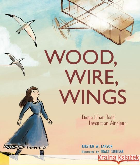 Wood, Wire, Wings: Emma Lilian Todd Invents an Airplane Kirsten W. Larson Tracy Subisak 9781629799384 Calkins Creek Books - książka