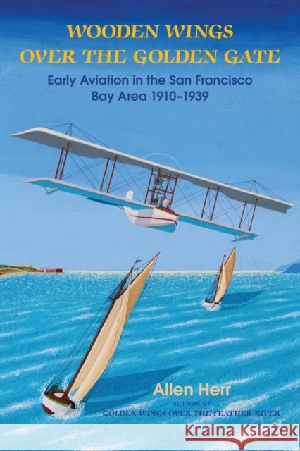 Wooden Wings Over the Golden Gate: Early Aviation in the San Francisco Bay Area 1910-1939 H Allen Herr   9781935807223 Stansbury Publishing - książka