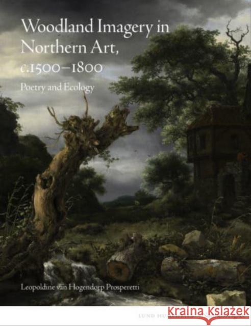 Woodland Imagery in Northern Art, c. 1500 - 1800: Poetry and Ecology Leopoldine van Hogendorp Prosperetti 9781848224940 Lund Humphries Publishers Ltd - książka