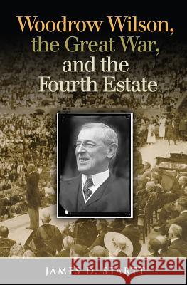 Woodrow Wilson, the Great War, and the Fourth Estate James D. Startt 9781623495312 Texas A&M University Press - książka