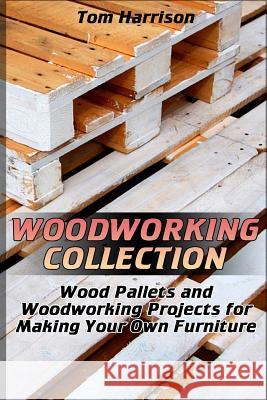 Woodworking Collection: Wood Pallets and Woodworking Projects for Making Your Own Furniture: (DIY Woodworking, Woodworking Projects) Tom Harrison 9781981162994 Createspace Independent Publishing Platform - książka