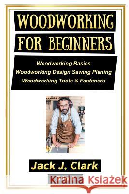 Woodworking for Beginners 3 in 1: Woodworking Basics, Woodworking Design Sawing Planing, Woodworking Tools & Fasteners Jack J. Clark 9781731052711 Independently Published - książka