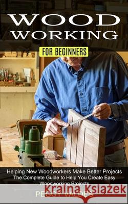 Woodworking for Beginners: Helping New Woodworkers Make Better Projects (The Complete Guide to Help You Create Easy Woodworking Projects) Peggy Valdes 9781774852491 Zoe Lawson - książka