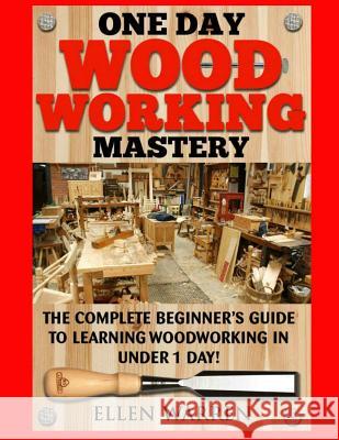 Woodworking: One Day Woodworking Mastery: The Complete Beginner's Guide to Learning Woodworking in Under 1 Day! Crafts Hobbies Arts Ellen Warren 9781543142105 Createspace Independent Publishing Platform - książka