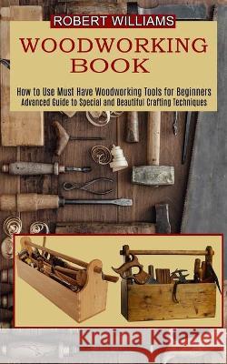Woodworking Plans: Advanced Guide to Special and Beautiful Crafting Techniques (How to Use Must Have Woodworking Tools for Beginners) Robert Williams 9781990373114 Tomas Edwards - książka