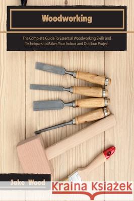 Woodworking: The Complete Guide To Essential Woodworking Skills and Techniques to Makes Your Indoor and Outdoor Project Jake Wood 9781803063775 Jake Wood - książka