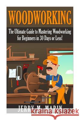 Woodworking: The Ultimate Guide to Mastering Woodworking for Beginners in 30 Days or Less! Jerry Marin 9781511416511 Createspace - książka