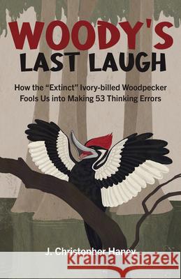 Woody's Last Laugh: How the Extinct Ivory-Billed Woodpecker Fools Us Into Making 53 Thinking Errors James Christopher Haney 9781803410043 Changemakers Books - książka