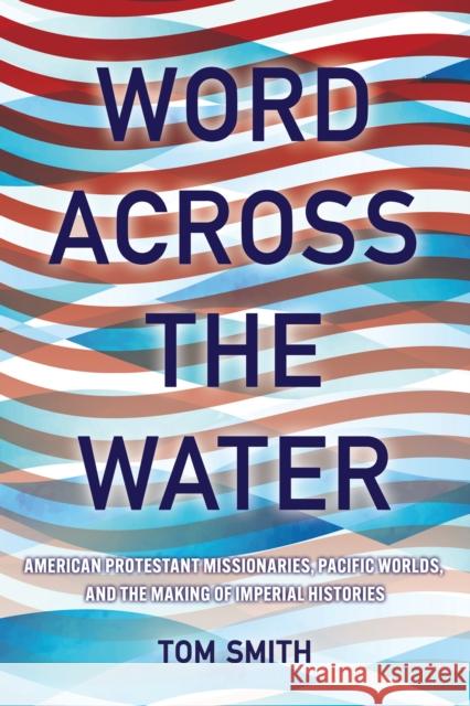 Word Across the Water: American Protestant Missionaries, Pacific Worlds, and the Making of Imperial Histories Tom Smith 9781501777417 Cornell University Press - książka