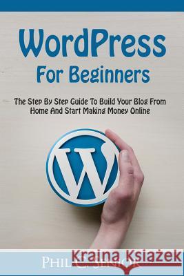 WordPress For Beginners: The Step By Step Guide To Build Your Blog From Home And Start Making Money Online Phil C. Senior 9781070575285 Independently Published - książka