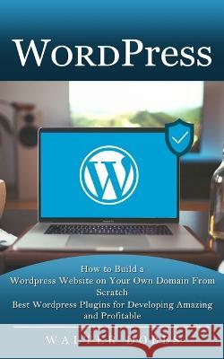 Wordpress: How to Build a Wordpress Website on Your Own Domain From Scratch (Best Wordpress Plugins for Developing Amazing and Pr Dobbs, Walter 9781774856819 Tyson Maxwell - książka