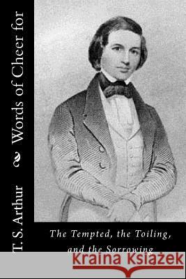 Words of Cheer for: The Tempted, the Toiling, and the Sorrowing T. S. Arthur 9781517539320 Createspace - książka
