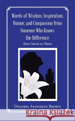 Words of Wisdom, Inspiration, Humor, and Compassion from Someone Who Knows the Difference: Short Stories or Poems Delores Anderson Brown 9781496956606 Authorhouse - książka