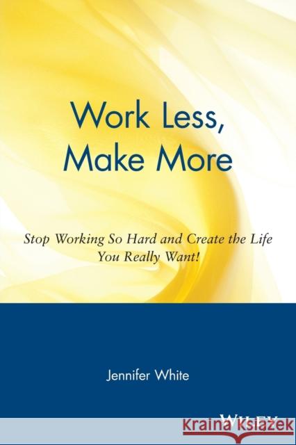 Work Less, Make More: Stop Working So Hard and Create the Life You Really Want! White, Jennifer 9780471354857 John Wiley & Sons - książka