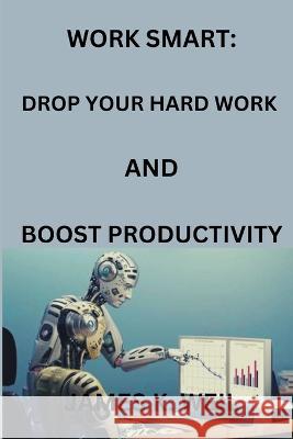 Work Smart: Drop Your Hard Work AND Boost Productivity James K Weil   9798387394645 Independently Published - książka