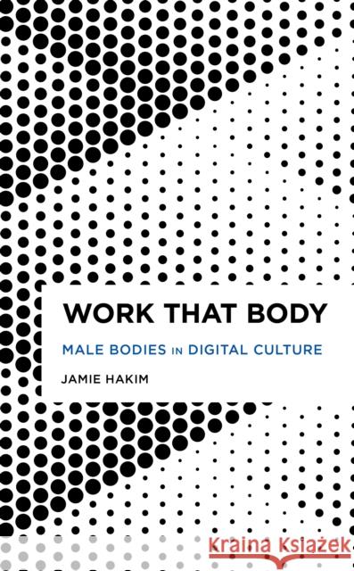 Work That Body: Male Bodies in Digital Culture Jamie Hakim 9781538148044 Rowman & Littlefield Publishers - książka