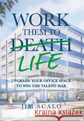 Work Them to Life: Upgrade Your Office Space to Win the Talent War Jim Scalo 9780692162279 Burns Scalo Development - książka