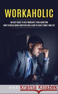 Workaholic: An Easy Guide to Help Moderate Your Addiction (How to Break Work Addiction and Learn to Enjoy Family and Life) Gregg Ledford 9781774857410 Phil Dawson - książka