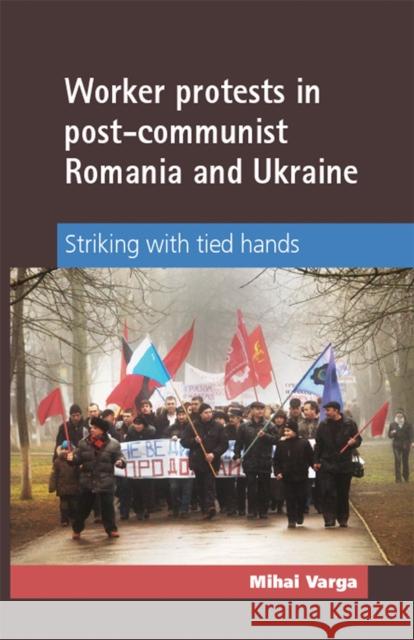 Worker Protests in Post-Communist Romania and Ukraine: Striking with Tied Hands Varga, Mihai 9780719091124 Manchester University Press - książka