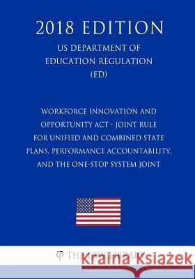 Workforce Innovation and Opportunity ACT - Joint Rule for Unified and Combined State Plans, Performance Accountability, and the One-Stop System Joint The Law Library 9781723593376 Createspace Independent Publishing Platform - książka