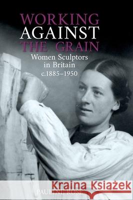 Working Against the Grain: Women Sculptors in Britain C.1885 DS 1950 Rose, Pauline 9781789621563 Liverpool University Press - książka