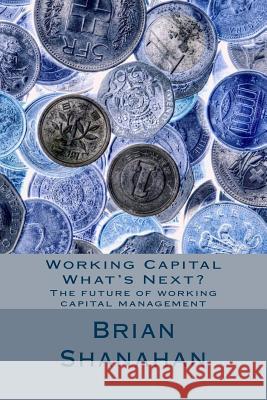 Working Capital - What's Next?: The future of working capital management Shanahan, Brian 9781492257943 Createspace - książka